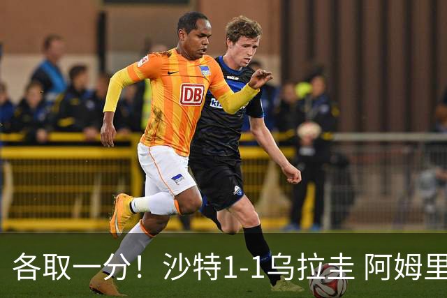 各取一分！沙特1-1乌拉圭 阿姆里破门阿劳霍扳平乌加特中柱