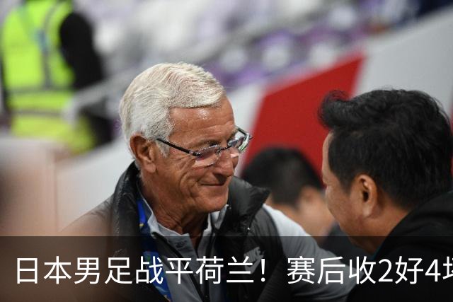 日本男足战平荷兰！赛后收2好4坏消息！防空能力太差了 他们走不远的